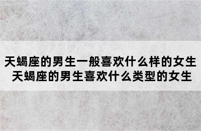 天蝎座的男生一般喜欢什么样的女生 天蝎座的男生喜欢什么类型的女生